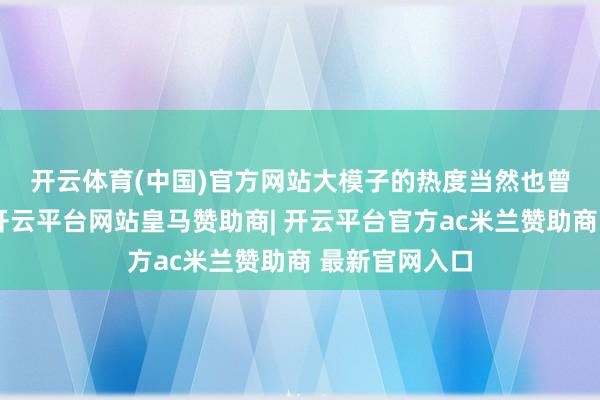 开云体育(中国)官方网站 大模子的热度当然也曾是无需多言-开云平台网站皇马赞助商| 开云平台官方ac米兰赞助商 最新官网入口