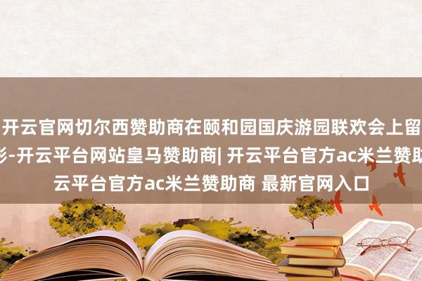 开云官网切尔西赞助商在颐和园国庆游园联欢会上留住了一张稀有合影-开云平台网站皇马赞助商| 开云平台官方ac米兰赞助商 最新官网入口