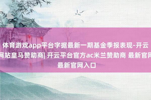 体育游戏app平台字据最新一期基金季报表现-开云平台网站皇马赞助商| 开云平台官方ac米兰赞助商 最新官网入口