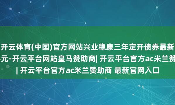 开云体育(中国)官方网站兴业稳康三年定开债券最新单元净值为1.0326元-开云平台网站皇马赞助商| 开云平台官方ac米兰赞助商 最新官网入口