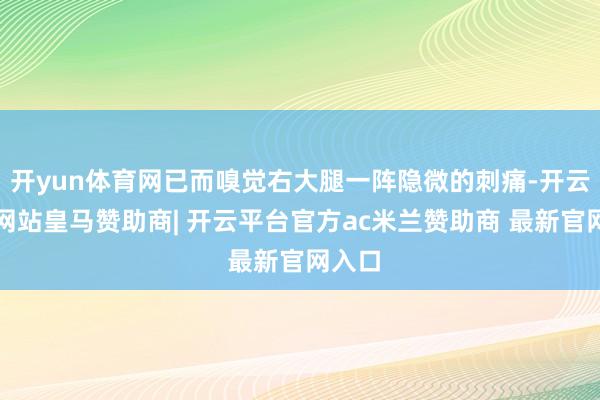 开yun体育网已而嗅觉右大腿一阵隐微的刺痛-开云平台网站皇马赞助商| 开云平台官方ac米兰赞助商 最新官网入口