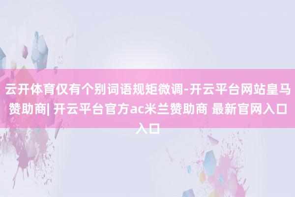 云开体育仅有个别词语规矩微调-开云平台网站皇马赞助商| 开云平台官方ac米兰赞助商 最新官网入口