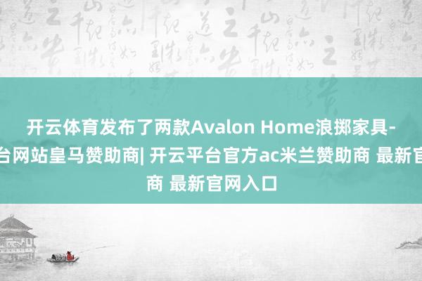 开云体育发布了两款Avalon Home浪掷家具-开云平台网站皇马赞助商| 开云平台官方ac米兰赞助商 最新官网入口