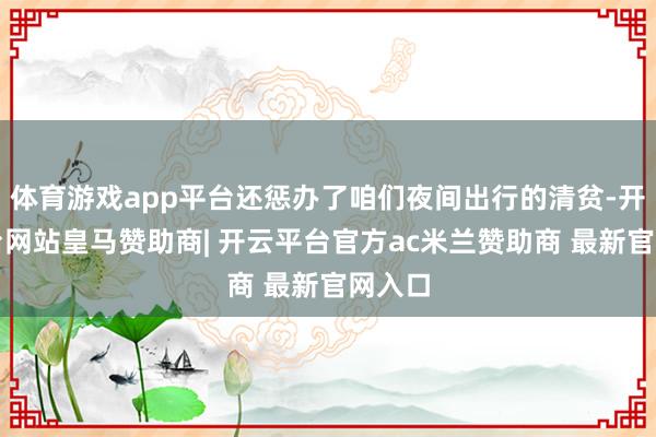 体育游戏app平台还惩办了咱们夜间出行的清贫-开云平台网站皇马赞助商| 开云平台官方ac米兰赞助商 最新官网入口
