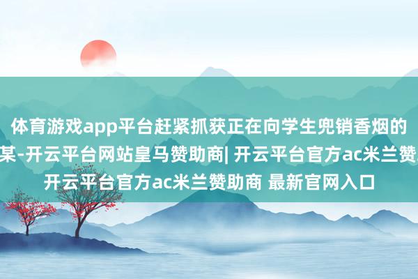 体育游戏app平台赶紧抓获正在向学生兜销香烟的犯法嫌疑东谈主刘某-开云平台网站皇马赞助商| 开云平台官方ac米兰赞助商 最新官网入口