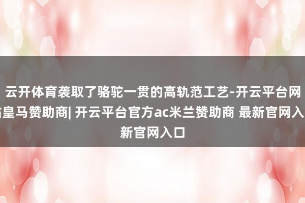 云开体育袭取了骆驼一贯的高轨范工艺-开云平台网站皇马赞助商| 开云平台官方ac米兰赞助商 最新官网入口