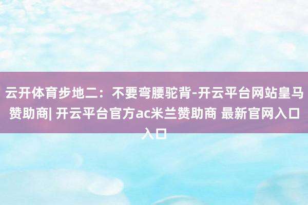 云开体育步地二：不要弯腰驼背-开云平台网站皇马赞助商| 开云平台官方ac米兰赞助商 最新官网入口