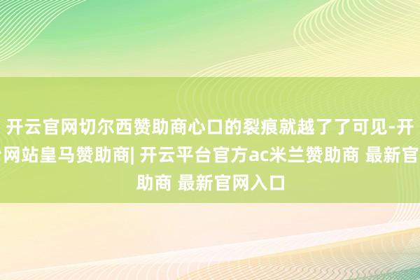 开云官网切尔西赞助商心口的裂痕就越了了可见-开云平台网站皇马赞助商| 开云平台官方ac米兰赞助商 最新官网入口