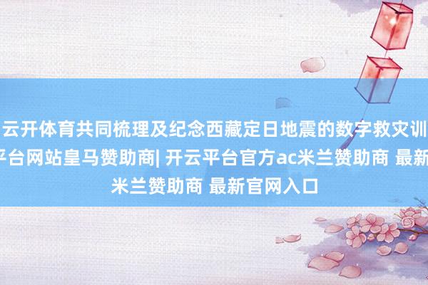 云开体育共同梳理及纪念西藏定日地震的数字救灾训诫-开云平台网站皇马赞助商| 开云平台官方ac米兰赞助商 最新官网入口