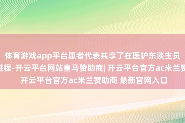 体育游戏app平台患者代表共享了在医护东谈主员匡助下抵抗疾病的进程-开云平台网站皇马赞助商| 开云平台官方ac米兰赞助商 最新官网入口