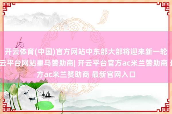 开云体育(中国)官方网站中东部大部将迎来新一轮降雨经过-开云平台网站皇马赞助商| 开云平台官方ac米兰赞助商 最新官网入口