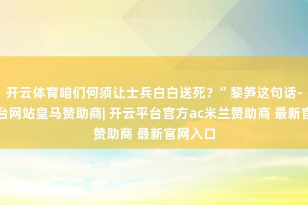 开云体育咱们何须让士兵白白送死？”黎笋这句话-开云平台网站皇马赞助商| 开云平台官方ac米兰赞助商 最新官网入口