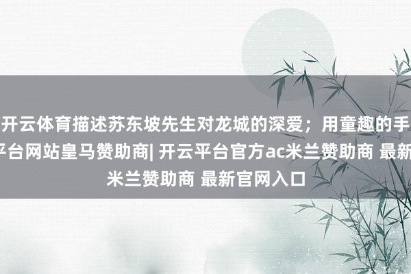 开云体育描述苏东坡先生对龙城的深爱；用童趣的手法-开云平台网站皇马赞助商| 开云平台官方ac米兰赞助商 最新官网入口
