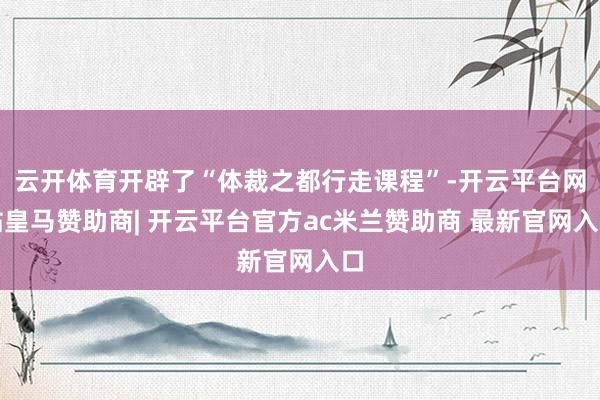 云开体育开辟了“体裁之都行走课程”-开云平台网站皇马赞助商| 开云平台官方ac米兰赞助商 最新官网入口