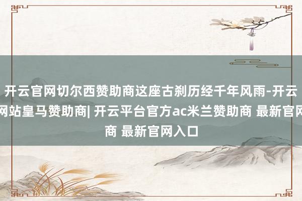 开云官网切尔西赞助商这座古刹历经千年风雨-开云平台网站皇马赞助商| 开云平台官方ac米兰赞助商 最新官网入口