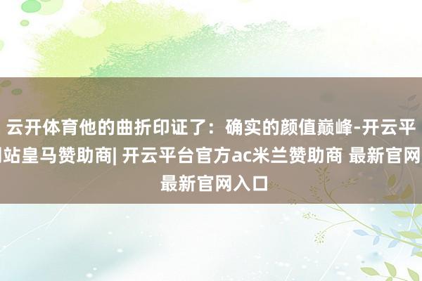 云开体育他的曲折印证了：确实的颜值巅峰-开云平台网站皇马赞助商| 开云平台官方ac米兰赞助商 最新官网入口