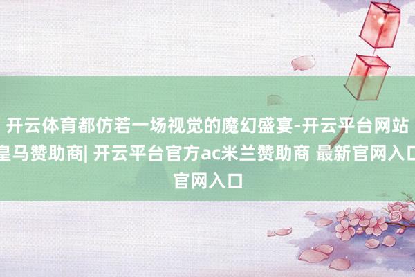 开云体育都仿若一场视觉的魔幻盛宴-开云平台网站皇马赞助商| 开云平台官方ac米兰赞助商 最新官网入口