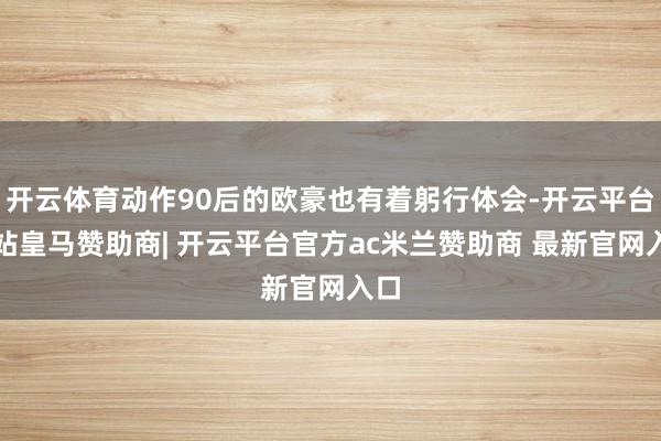开云体育动作90后的欧豪也有着躬行体会-开云平台网站皇马赞助商| 开云平台官方ac米兰赞助商 最新官网入口