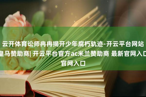 云开体育讼师冉冉揭开少年腐朽轨迹-开云平台网站皇马赞助商| 开云平台官方ac米兰赞助商 最新官网入口