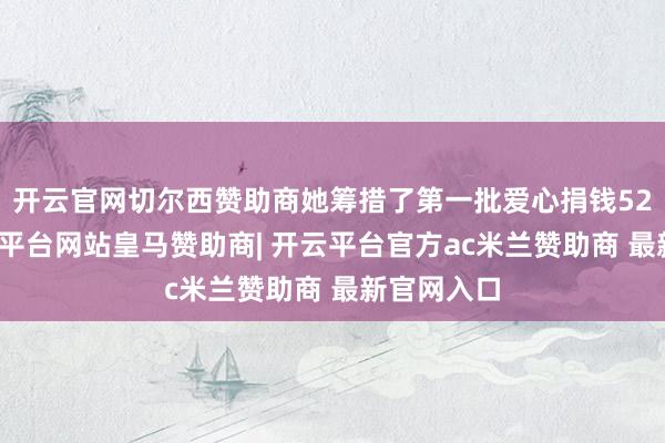 开云官网切尔西赞助商她筹措了第一批爱心捐钱52万元-开云平台网站皇马赞助商| 开云平台官方ac米兰赞助商 最新官网入口