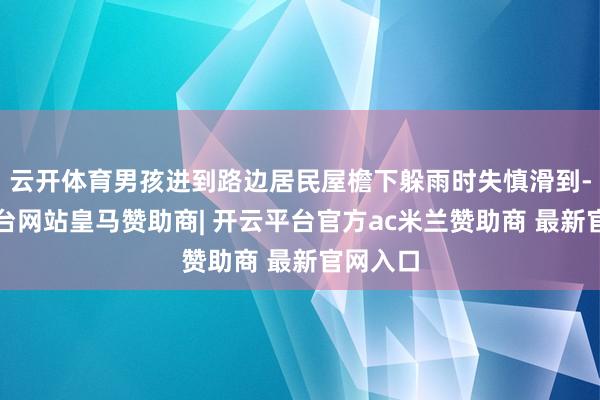 云开体育男孩进到路边居民屋檐下躲雨时失慎滑到-开云平台网站皇马赞助商| 开云平台官方ac米兰赞助商 最新官网入口