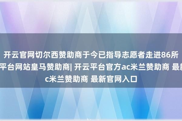 开云官网切尔西赞助商于今已指导志愿者走进86所学校-开云平台网站皇马赞助商| 开云平台官方ac米兰赞助商 最新官网入口