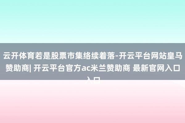 云开体育若是股票市集络续着落-开云平台网站皇马赞助商| 开云平台官方ac米兰赞助商 最新官网入口