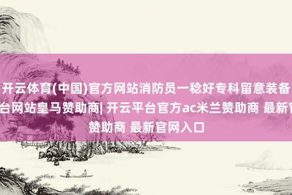 开云体育(中国)官方网站消防员一稔好专科留意装备-开云平台网站皇马赞助商| 开云平台官方ac米兰赞助商 最新官网入口