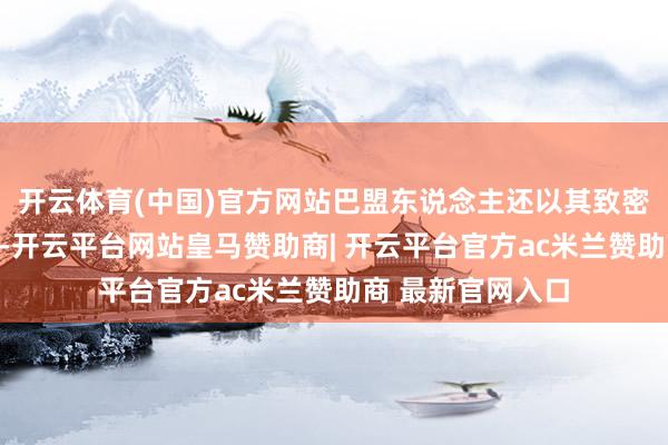 开云体育(中国)官方网站巴盟东说念主还以其致密入微的责任格调-开云平台网站皇马赞助商| 开云平台官方ac米兰赞助商 最新官网入口