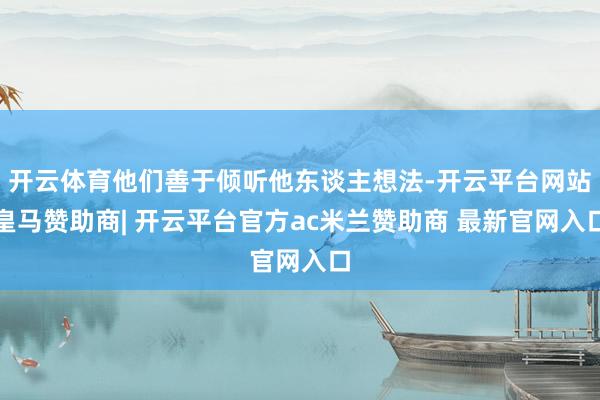 开云体育他们善于倾听他东谈主想法-开云平台网站皇马赞助商| 开云平台官方ac米兰赞助商 最新官网入口
