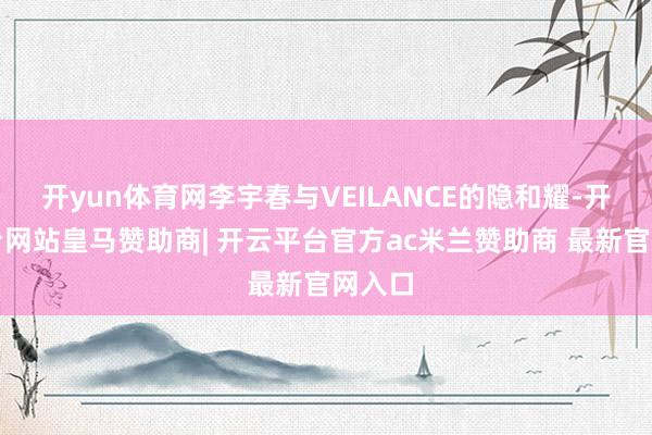 开yun体育网李宇春与VEILANCE的隐和耀-开云平台网站皇马赞助商| 开云平台官方ac米兰赞助商 最新官网入口