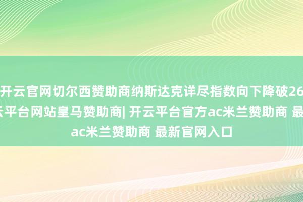 开云官网切尔西赞助商纳斯达克详尽指数向下降破26000点-开云平台网站皇马赞助商| 开云平台官方ac米兰赞助商 最新官网入口