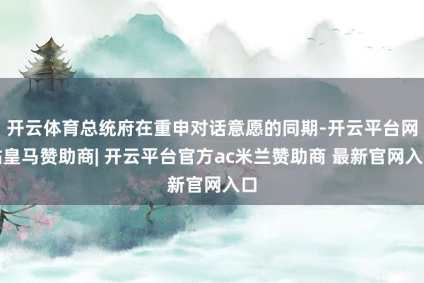开云体育总统府在重申对话意愿的同期-开云平台网站皇马赞助商| 开云平台官方ac米兰赞助商 最新官网入口