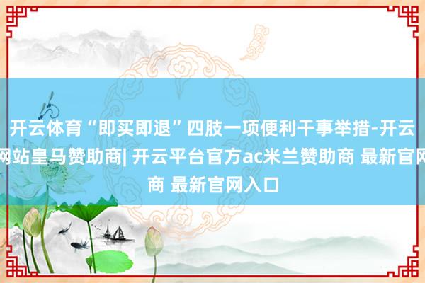 开云体育“即买即退”四肢一项便利干事举措-开云平台网站皇马赞助商| 开云平台官方ac米兰赞助商 最新官网入口