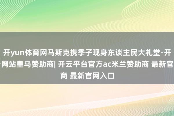 开yun体育网马斯克携季子现身东谈主民大礼堂-开云平台网站皇马赞助商| 开云平台官方ac米兰赞助商 最新官网入口