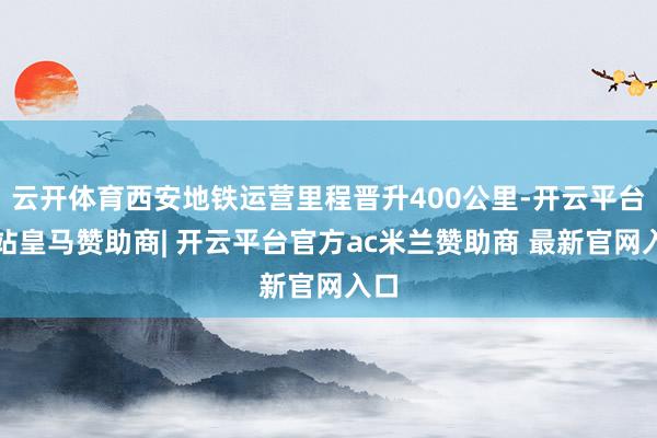 云开体育西安地铁运营里程晋升400公里-开云平台网站皇马赞助商| 开云平台官方ac米兰赞助商 最新官网入口