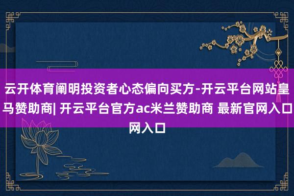 云开体育阐明投资者心态偏向买方-开云平台网站皇马赞助商| 开云平台官方ac米兰赞助商 最新官网入口
