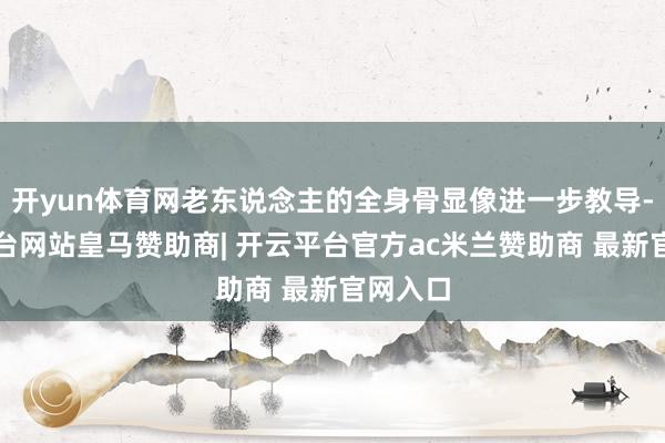 开yun体育网老东说念主的全身骨显像进一步教导-开云平台网站皇马赞助商| 开云平台官方ac米兰赞助商 最新官网入口