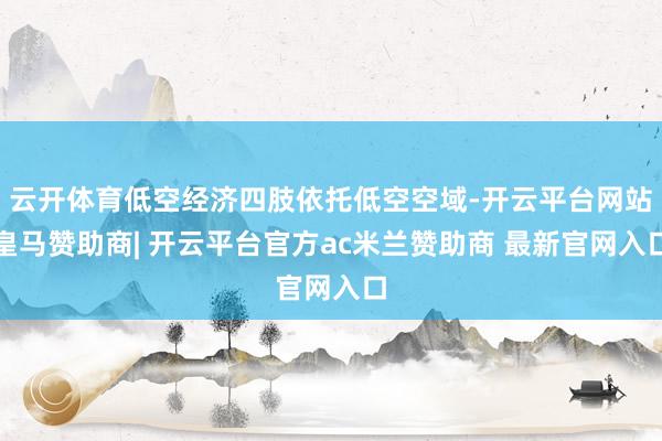 云开体育低空经济四肢依托低空空域-开云平台网站皇马赞助商| 开云平台官方ac米兰赞助商 最新官网入口