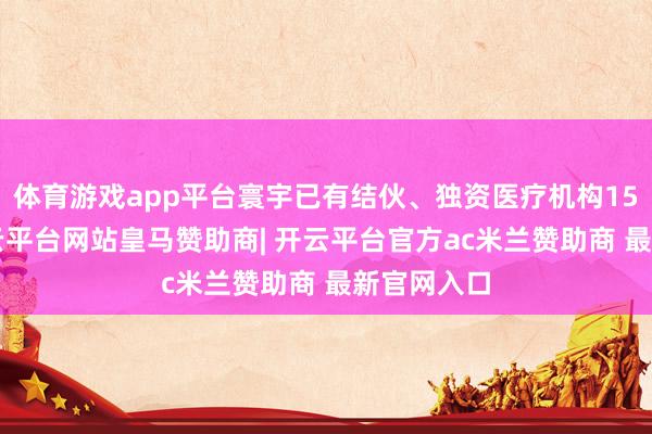 体育游戏app平台寰宇已有结伙、独资医疗机构150多家-开云平台网站皇马赞助商| 开云平台官方ac米兰赞助商 最新官网入口