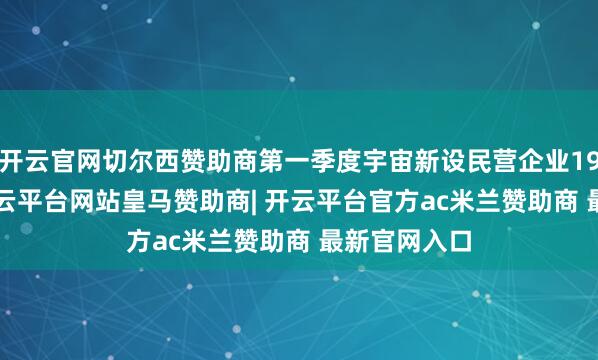 开云官网切尔西赞助商第一季度宇宙新设民营企业197.9万户-开云平台网站皇马赞助商| 开云平台官方ac米兰赞助商 最新官网入口