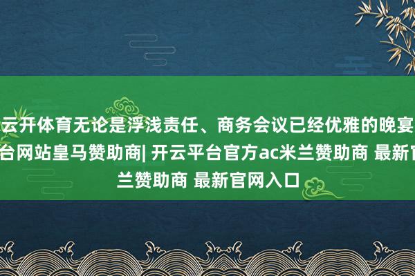 云开体育无论是浮浅责任、商务会议已经优雅的晚宴-开云平台网站皇马赞助商| 开云平台官方ac米兰赞助商 最新官网入口