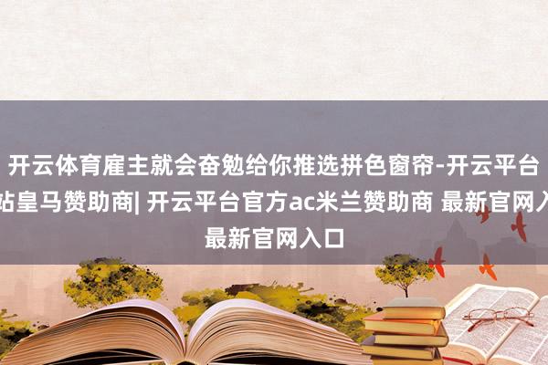 开云体育雇主就会奋勉给你推选拼色窗帘-开云平台网站皇马赞助商| 开云平台官方ac米兰赞助商 最新官网入口