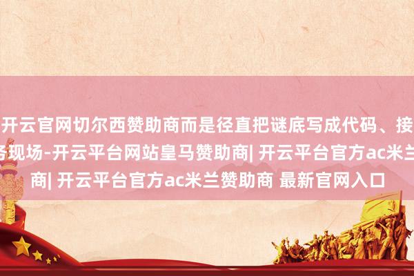 开云官网切尔西赞助商而是径直把谜底写成代码、接进系统、跑在客户业务现场-开云平台网站皇马赞助商| 开云平台官方ac米兰赞助商 最新官网入口