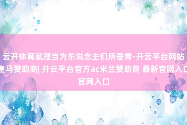 云开体育就理当为东说念主们所垂青-开云平台网站皇马赞助商| 开云平台官方ac米兰赞助商 最新官网入口
