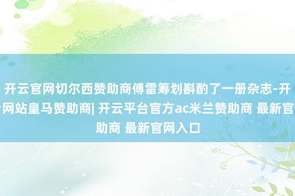 开云官网切尔西赞助商傅雷筹划斟酌了一册杂志-开云平台网站皇马赞助商| 开云平台官方ac米兰赞助商 最新官网入口
