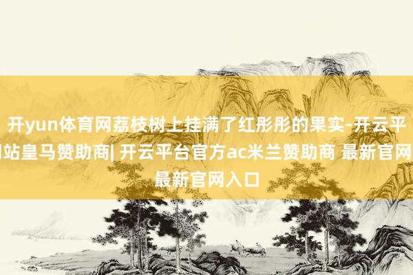 开yun体育网荔枝树上挂满了红彤彤的果实-开云平台网站皇马赞助商| 开云平台官方ac米兰赞助商 最新官网入口