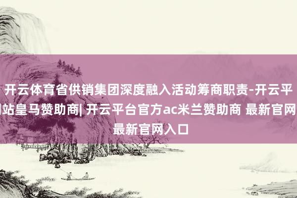 开云体育省供销集团深度融入活动筹商职责-开云平台网站皇马赞助商| 开云平台官方ac米兰赞助商 最新官网入口