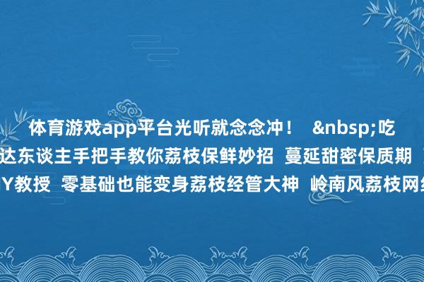 体育游戏app平台光听就念念冲！  &nbsp;吃饱喝足还能解锁新妙技  达东谈主手把手教你荔枝保鲜妙招  蔓延甜密保质期  荔枝冰沙、荔枝茶点DIY教授  零基础也能变身荔枝经管大神  岭南风荔枝网红打卡区已就位  唾手一拍即是氛围感大片    &nbsp;线上线下嗨翻全场  土产货网红组团“吃播”  带你云尝仙品荔  银座超市开启线上直播带货  足不窥户就能把岭南甜密带回家  让这份来自遂溪乌塘的仙品  随时休养你的味蕾！  &nbsp;  5月20日  这场汇注好意思味与惊喜的粤鲁山海情  就差你啦！    撰文：郑颖  影相：吴秒衡、何昊凤  蓄意：肖爱琦  起首：南边农村报 -开云平台网站皇马赞助商| 开云平台官方ac米兰赞助商 最新官网入口