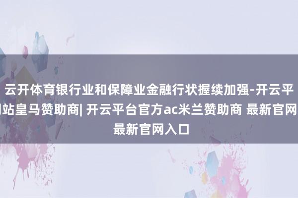 云开体育银行业和保障业金融行状握续加强-开云平台网站皇马赞助商| 开云平台官方ac米兰赞助商 最新官网入口